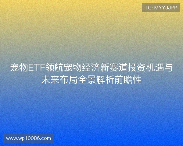 宠物ETF领航宠物经济新赛道投资机遇与未来布局全景解析前瞻性