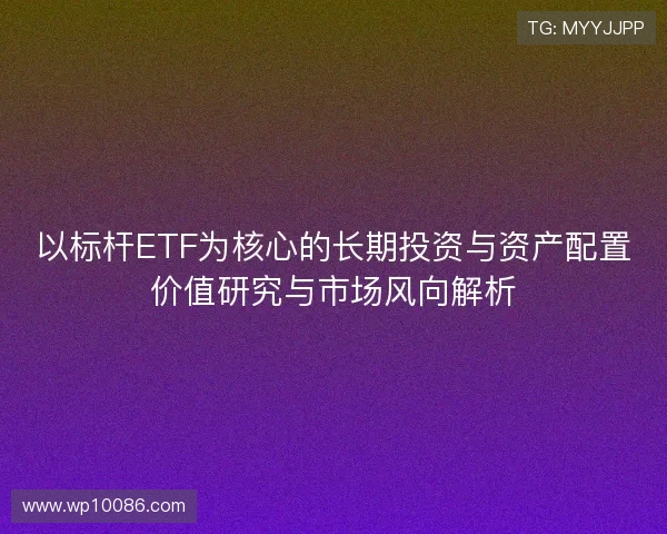 以标杆ETF为核心的长期投资与资产配置价值研究与市场风向解析